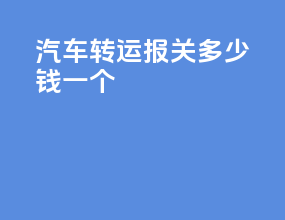汽车转运报关多少钱一个