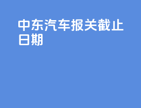 中东汽车报关截止日期