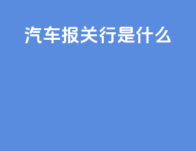 汽车报关行是什么
