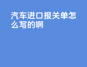 汽车进口报关单怎么写的啊