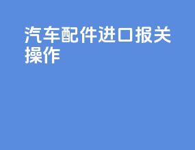汽车配件进口报关操作