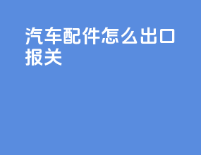 汽车配件怎么出口报关