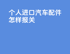 个人进口汽车配件怎样报关