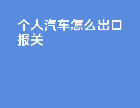 个人汽车怎么出口报关