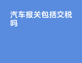 汽车报关包括交税吗