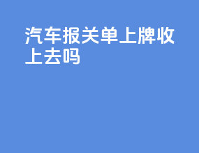 汽车报关单上牌收上去吗