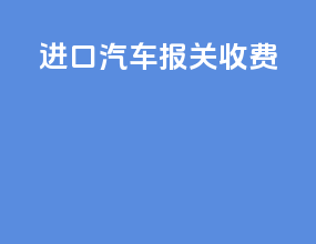 进口汽车报关收费
