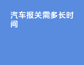 汽车报关需多长时间
