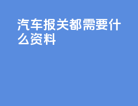 汽车报关都需要什么资料