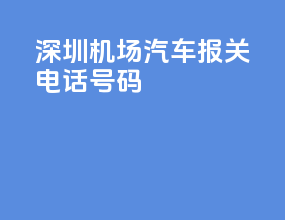深圳机场汽车报关电话号码