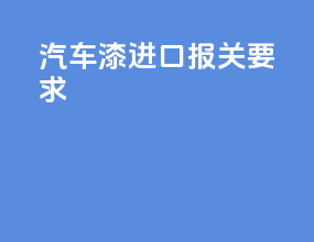 汽车漆进口报关要求