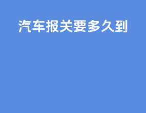 汽车报关要多久到4s