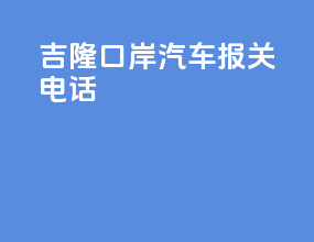 吉隆口岸汽车报关电话