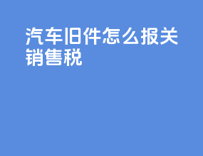 汽车旧件怎么报关销售税