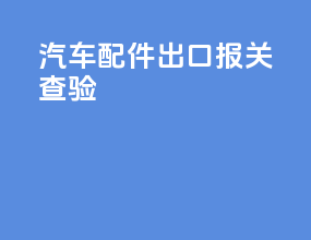 汽车配件出口报关查验