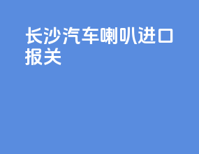 长沙汽车喇叭进口报关