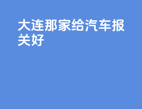 大连那家给汽车报关好