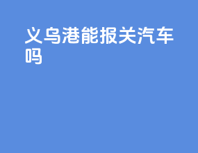 义乌港能报关汽车吗