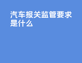 汽车报关监管要求是什么