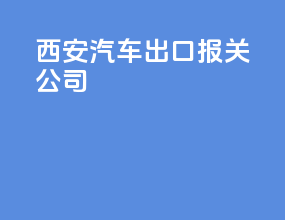 西安汽车出口报关公司