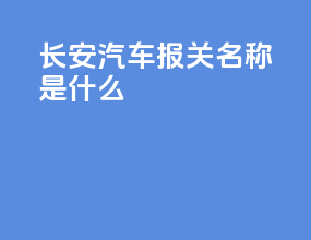 长安汽车报关名称是什么