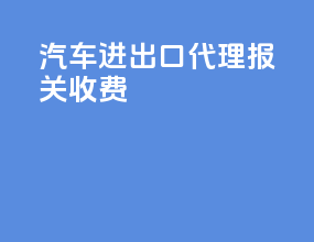 汽车进出口代理报关收费