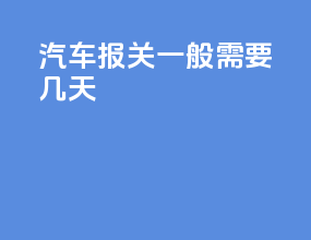 汽车报关一般需要几天