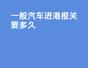 一般汽车进港报关要多久