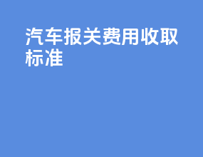 汽车报关费用收取标准