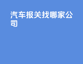 汽车报关找哪家公司