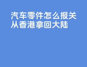 汽车零件怎么报关从香港拿回大陆