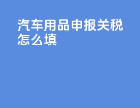 汽车用品申报关税怎么填