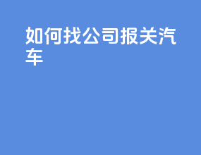 如何找公司报关汽车