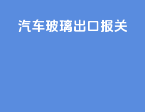 汽车玻璃出口报关