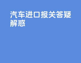 汽车进口报关答疑解惑