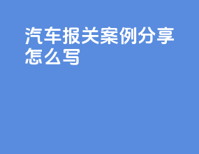 汽车报关案例分享怎么写