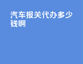 汽车报关代办多少钱啊