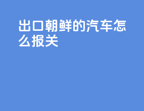 出口朝鲜的汽车怎么报关