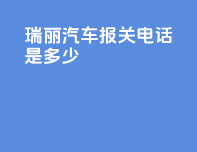 瑞丽汽车报关电话是多少