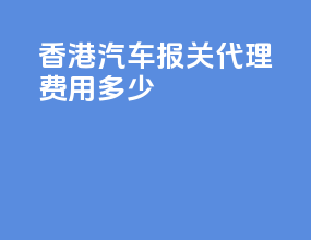 香港汽车报关代理费用多少