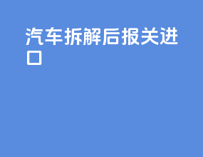 汽车拆解后报关进口