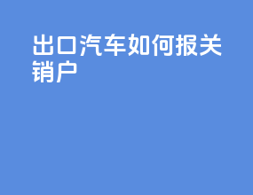 出口汽车如何报关销户