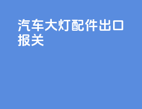 汽车大灯配件出口报关