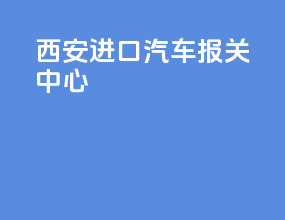 西安进口汽车报关中心
