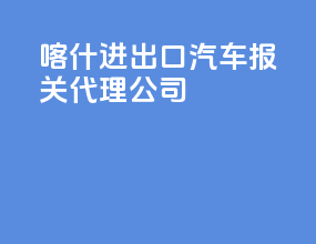 喀什进出口汽车报关代理公司