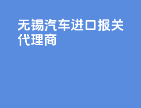 无锡汽车进口报关代理商