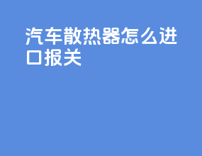 汽车散热器怎么进口报关