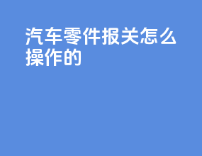汽车零件报关怎么操作的