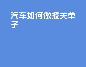 汽车如何做报关单子