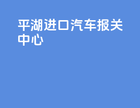 平湖进口汽车报关中心